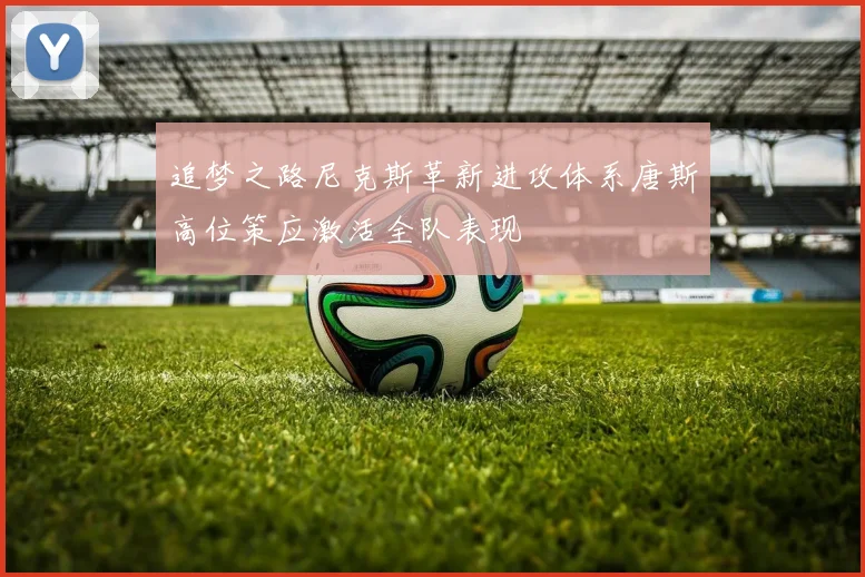 追梦之路尼克斯革新进攻体系唐斯高位策应激活全队表现