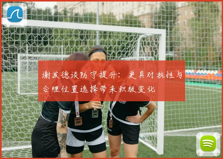 谢泼德谈防守提升：更具对抗性与合理位置选择带来积极变化