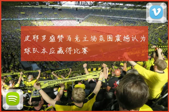 皮耶罗盛赞马竞主场氛围震撼认为球队本应赢得比赛