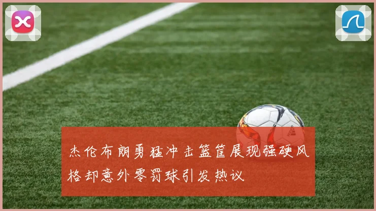 杰伦布朗勇猛冲击篮筐展现强硬风格却意外零罚球引发热议