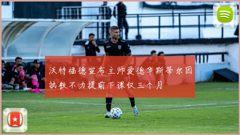 沃特福德宣布主帅爱德华斯蒂尔因执教不力提前下课仅三个月