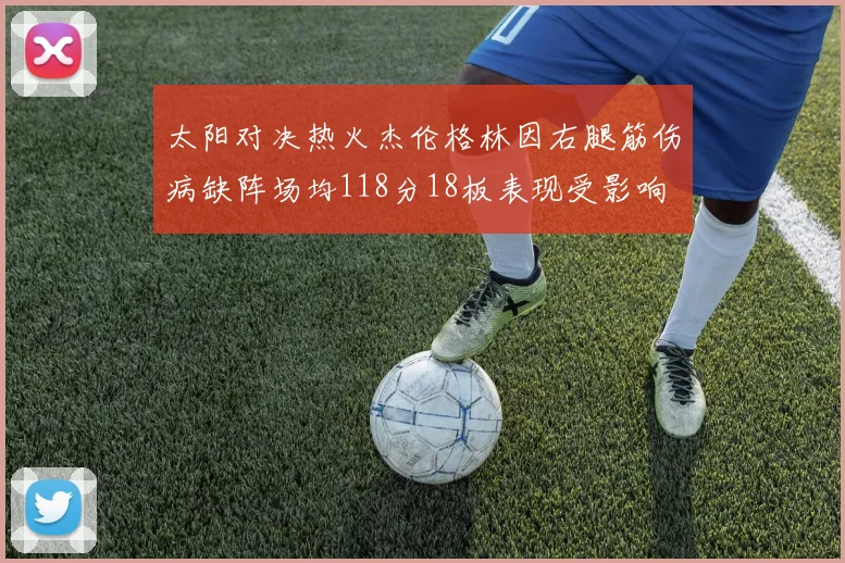 太阳对决热火杰伦格林因右腿筋伤病缺阵场均118分18板表现受影响