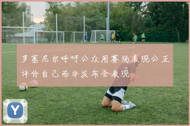 罗塞尼尔呼吁公众用赛场表现公正评价自己而非发布会表现