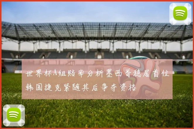 世界杯A组赔率分析墨西哥稳居首位韩国捷克紧随其后争夺资格