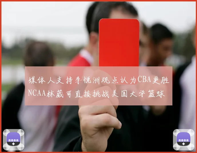 媒体人支持李悦洲观点认为CBA更胜NCAA林葳可直接挑战美国大学篮球