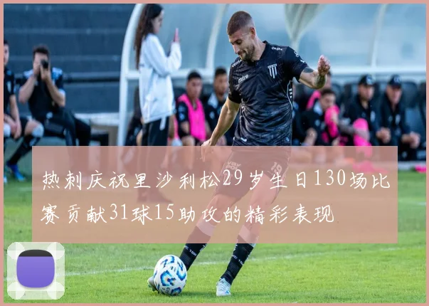 热刺庆祝里沙利松29岁生日130场比赛贡献31球15助攻的精彩表现
