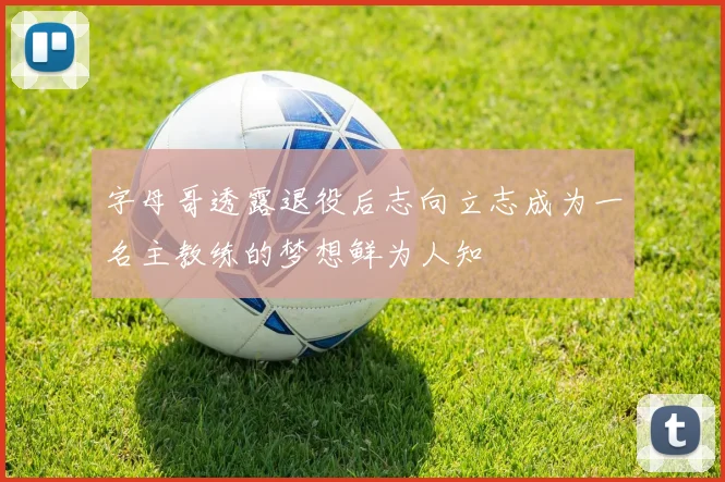 字母哥透露退役后志向立志成为一名主教练的梦想鲜为人知