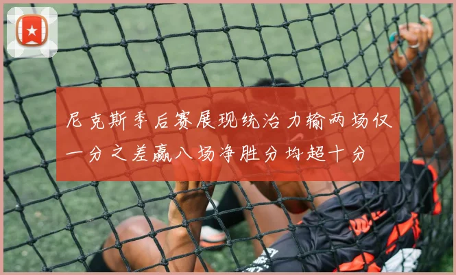 尼克斯季后赛展现统治力输两场仅一分之差赢八场净胜分均超十分