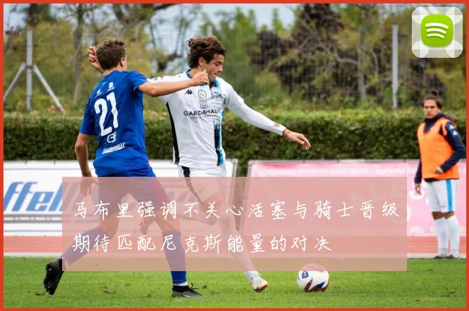 马布里强调不关心活塞与骑士晋级期待匹配尼克斯能量的对决