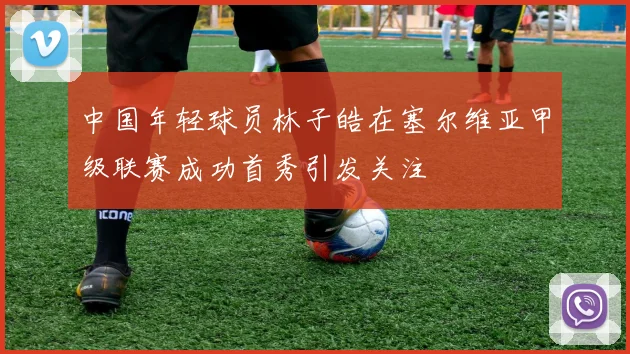 中国年轻球员林子皓在塞尔维亚甲级联赛成功首秀引发关注