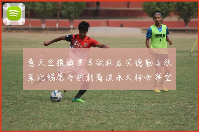 意天空报道罗马欲租后买德勒古欣莱比锡愿与热刺商谈永久转会事宜