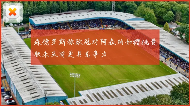 森德罗斯称欧冠对阿森纳如樱桃曼联未来将更具竞争力