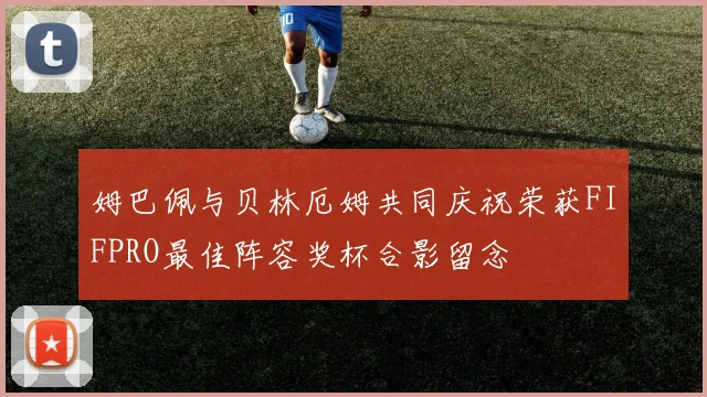 姆巴佩与贝林厄姆共同庆祝荣获FIFPRO最佳阵容奖杯合影留念