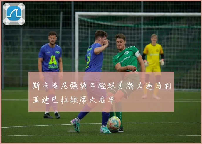 斯卡洛尼强调年轻球员潜力迪马利亚迪巴拉缺席大名单
