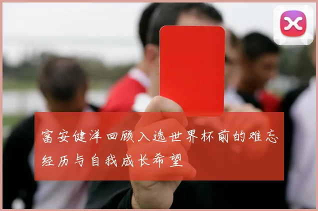 富安健洋回顾入选世界杯前的难忘经历与自我成长希望
