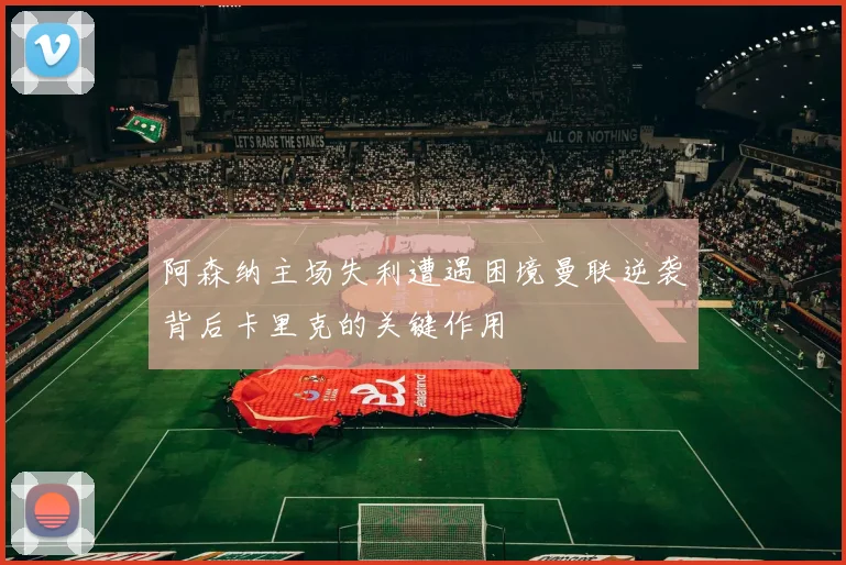 阿森纳主场失利遭遇困境曼联逆袭背后卡里克的关键作用
