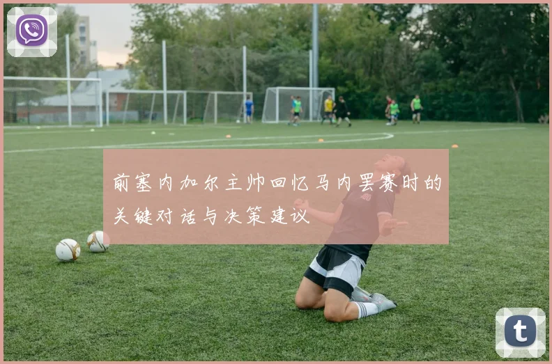 前塞内加尔主帅回忆马内罢赛时的关键对话与决策建议